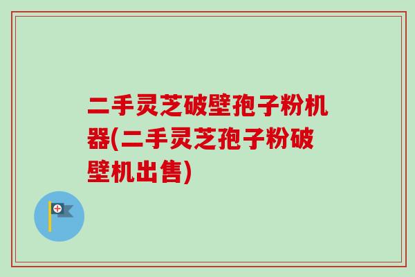 二手灵芝破壁孢子粉机器(二手灵芝孢子粉破壁机出售)