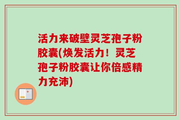 活力来破壁灵芝孢子粉胶囊(焕发活力！灵芝孢子粉胶囊让你倍感精力充沛)