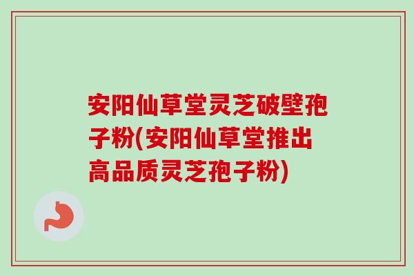 安阳仙草堂灵芝破壁孢子粉(安阳仙草堂推出高品质灵芝孢子粉) 安阳仙草堂灵芝破壁孢子粉(安阳仙草堂推出高品质灵芝孢子粉)