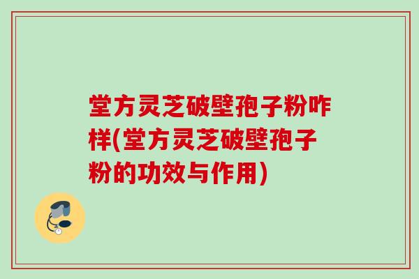 堂方灵芝破壁孢子粉咋样(堂方灵芝破壁孢子粉的功效与作用)