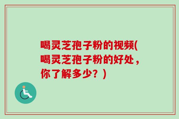 喝灵芝孢子粉的视频(喝灵芝孢子粉的好处,你了解多少?) 喝灵芝孢子粉的视频(喝灵芝孢子粉的好处,你了解多少?)