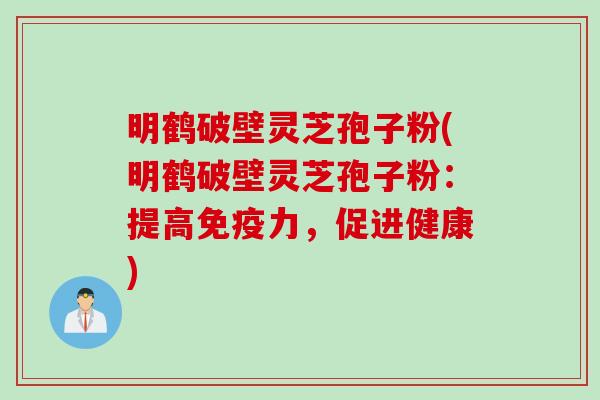 明鹤破壁灵芝孢子粉(明鹤破壁灵芝孢子粉：提高免疫力，促进健康)