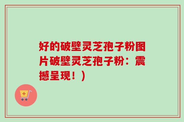 好的破壁灵芝孢子粉图片破壁灵芝孢子粉：震撼呈现！)