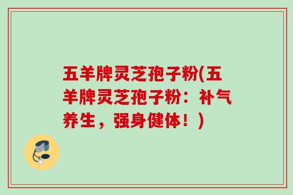 五羊牌灵芝孢子粉(五羊牌灵芝孢子粉：补气养生，强身健体！)