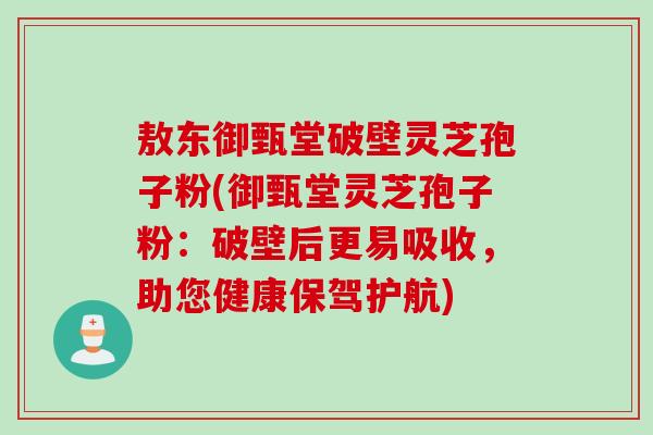 敖东御甄堂破壁灵芝孢子粉(御甄堂灵芝孢子粉：破壁后更易吸收，助您健康保驾护航)