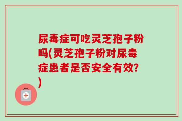 尿毒症可吃灵芝孢子粉吗(灵芝孢子粉对尿毒症患者是否安全有效？)