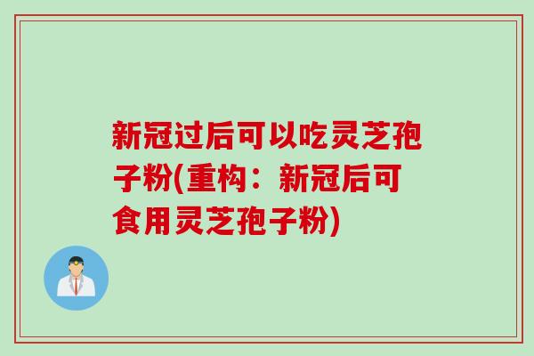 新冠过后可以吃灵芝孢子粉(重构:新冠后可食用灵芝孢子粉) 新冠过后可以吃灵芝孢子粉(重构:新冠后可食用灵芝孢子粉)