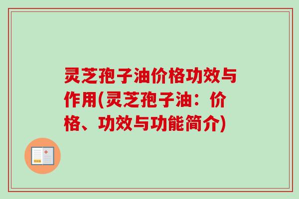 灵芝孢子油价格功效与作用(灵芝孢子油：价格、功效与功能简介)