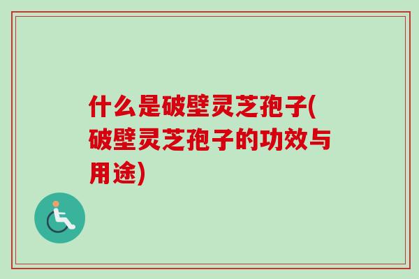 什么是破壁灵芝孢子(破壁灵芝孢子的功效与用途)