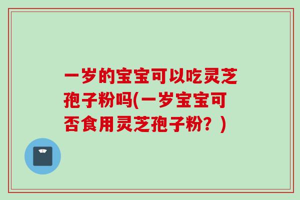 一岁的宝宝可以吃灵芝孢子粉吗(一岁宝宝可否食用灵芝孢子粉？)