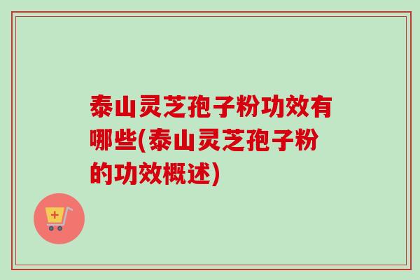 泰山灵芝孢子粉功效有哪些(泰山灵芝孢子粉的功效概述)