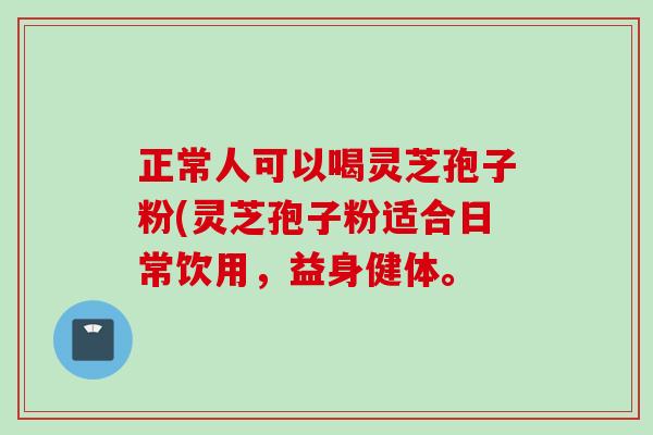 正常人可以喝灵芝孢子粉(灵芝孢子粉适合日常饮用，益身健体。