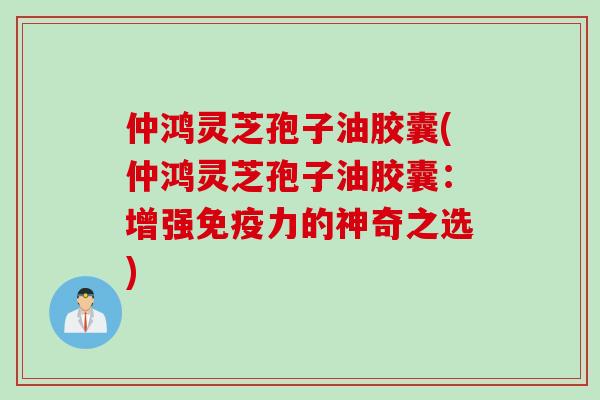 仲鸿灵芝孢子油胶囊(仲鸿灵芝孢子油胶囊：增强免疫力的神奇之选)