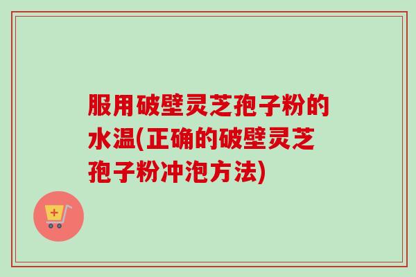 服用破壁灵芝孢子粉的水温(正确的破壁灵芝孢子粉冲泡方法)