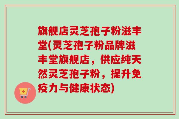 旗舰店灵芝孢子粉滋丰堂(灵芝孢子粉品牌滋丰堂旗舰店,供应纯天然灵芝孢子粉,提升免疫力与健康状态) 旗舰店灵芝孢子粉滋丰堂(灵芝孢子粉品牌滋丰堂旗舰店,供应纯天然灵芝孢子粉,提升免疫力与健康状态)