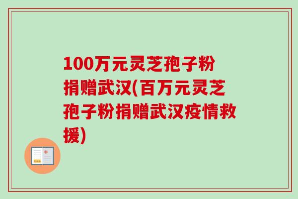 100万元灵芝孢子粉捐赠武汉(百万元灵芝孢子粉捐赠武汉疫情救援)