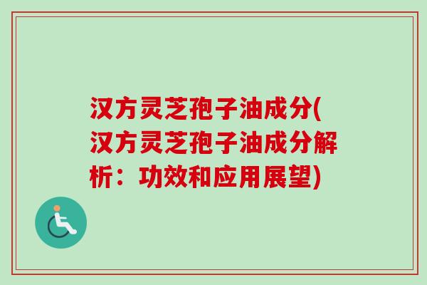 汉方灵芝孢子油成分(汉方灵芝孢子油成分解析：功效和应用展望)