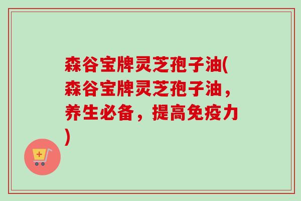 森谷宝牌灵芝孢子油(森谷宝牌灵芝孢子油,养生必备,提高免疫力) 森谷宝牌灵芝孢子油(森谷宝牌灵芝孢子油,养生必备,提高免疫力)