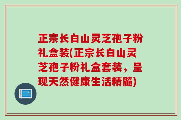 正宗长白山灵芝孢子粉礼盒装(正宗长白山灵芝孢子粉礼盒套装，呈现天然健康生活精髓)