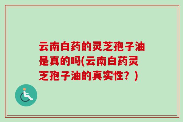 云南白药的灵芝孢子油是真的吗(云南白药灵芝孢子油的真实性？)
