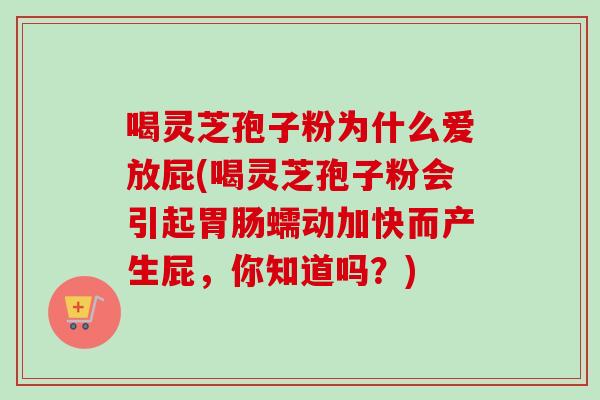 喝灵芝孢子粉为什么爱放屁(喝灵芝孢子粉会引起胃肠蠕动加快而产生屁，你知道吗？)