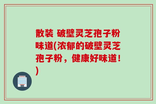 散装 破壁灵芝孢子粉味道(浓郁的破壁灵芝孢子粉，健康好味道！)