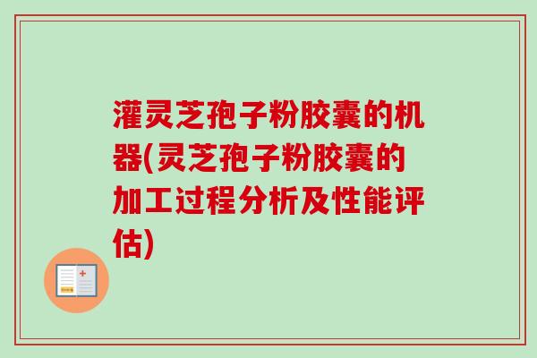 灌灵芝孢子粉胶囊的机器(灵芝孢子粉胶囊的加工过程分析及性能评估)