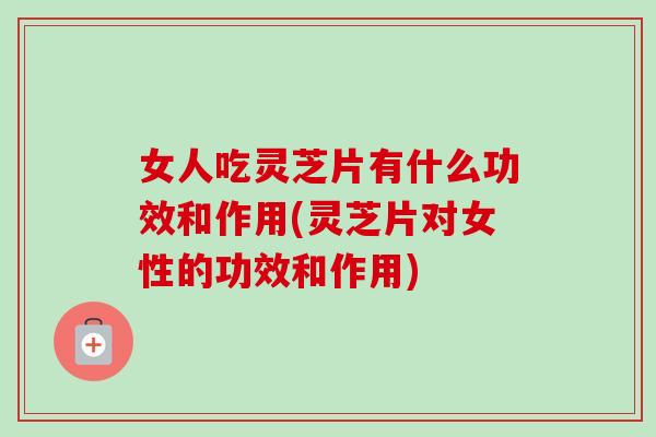 女人吃灵芝片有什么功效和作用(灵芝片对女性的功效和作用)