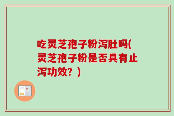吃灵芝孢子粉泻肚吗(灵芝孢子粉是否具有止泻功效？)