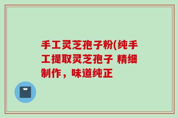 手工灵芝孢子粉(纯手工提取灵芝孢子 精细制作，味道纯正