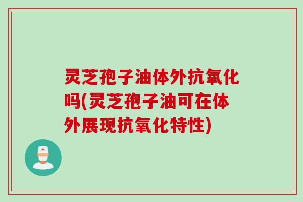 灵芝孢子油体外抗氧化吗(灵芝孢子油可在体外展现抗氧化特性)