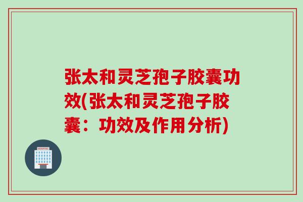 张太和灵芝孢子胶囊功效(张太和灵芝孢子胶囊：功效及作用分析)