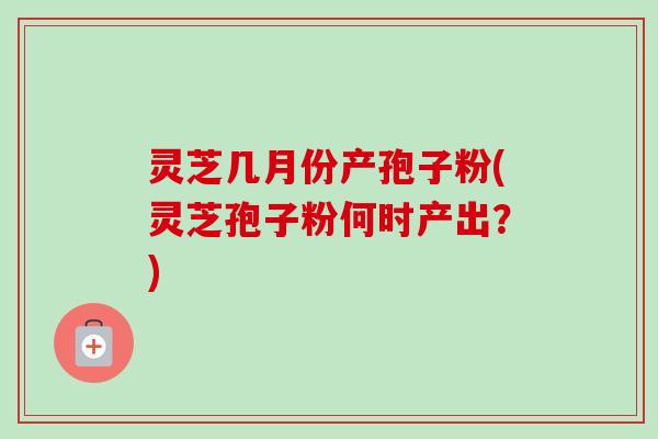 灵芝几月份产孢子粉(灵芝孢子粉何时产出？)