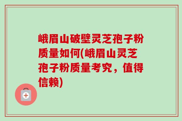 峨眉山破壁灵芝孢子粉质量如何(峨眉山灵芝孢子粉质量考究，值得信赖)