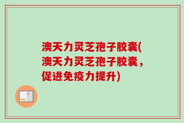 澳天力灵芝孢子胶囊(澳天力灵芝孢子胶囊，促进免疫力提升)