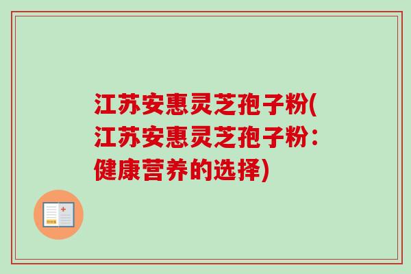 江苏安惠灵芝孢子粉(江苏安惠灵芝孢子粉：健康营养的选择)