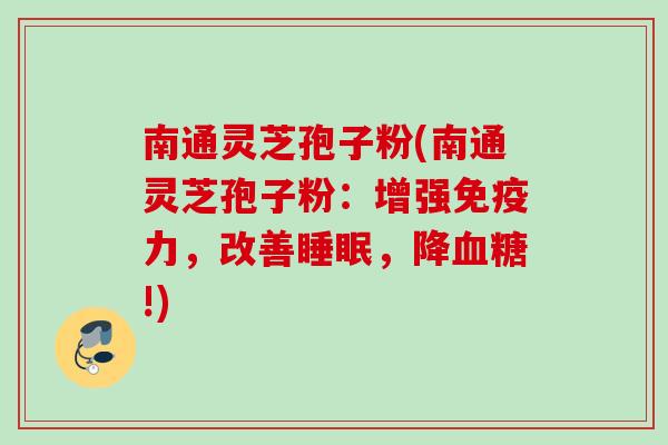 南通灵芝孢子粉(南通灵芝孢子粉:增强免疫力,改善,降!) 南通灵芝孢子粉(南通灵芝孢子粉:增强免疫力,改善,降!)