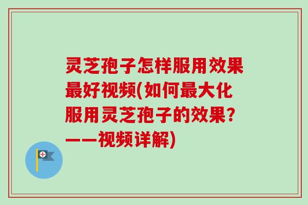 灵芝孢子怎样服用效果最好视频(如何最大化服用灵芝孢子的效果？——视频详解)