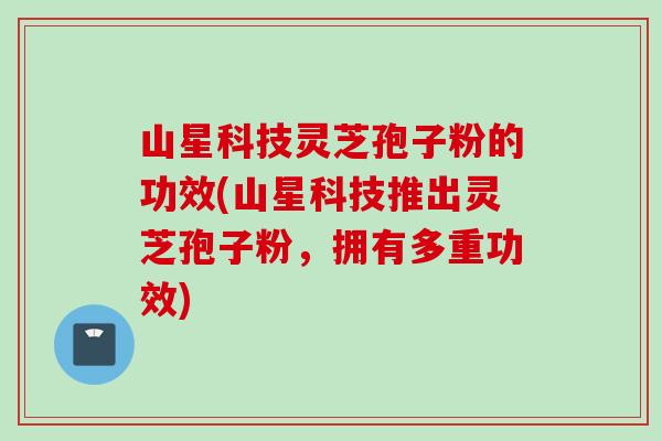 山星科技灵芝孢子粉的功效(山星科技推出灵芝孢子粉，拥有多重功效)