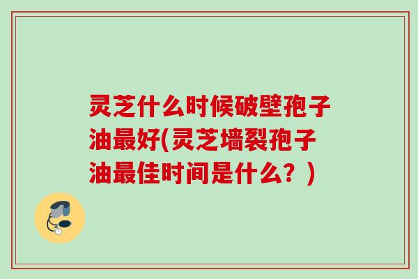 灵芝什么时候破壁孢子油最好(灵芝墙裂孢子油最佳时间是什么？)