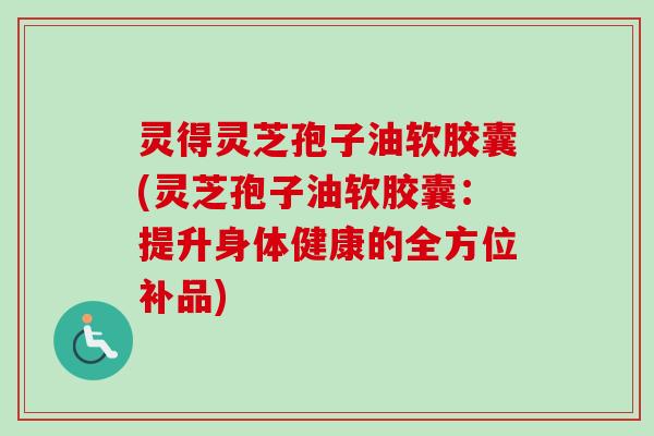 灵得灵芝孢子油软胶囊(灵芝孢子油软胶囊：提升身体健康的全方位补品)
