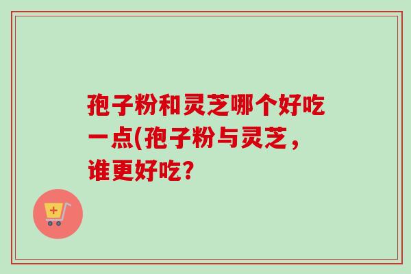 孢子粉和灵芝哪个好吃一点(孢子粉与灵芝，谁更好吃？