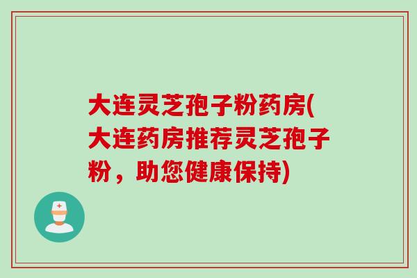 大连灵芝孢子粉药房(大连药房推荐灵芝孢子粉,助您健康保持) 大连灵芝孢子粉药房(大连药房推荐灵芝孢子粉,助您健康保持)