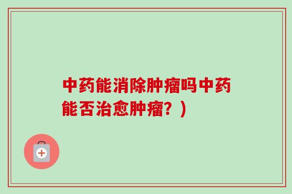 中药能消除肿瘤吗中药能否治愈肿瘤？)