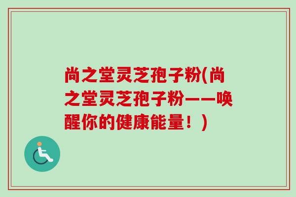 尚之堂灵芝孢子粉(尚之堂灵芝孢子粉——唤醒你的健康能量！)