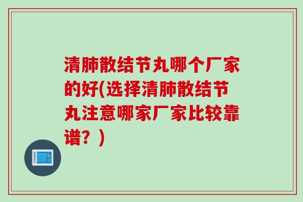 清肺散结节丸哪个厂家的好(选择清肺散结节丸注意哪家厂家比较靠谱？)