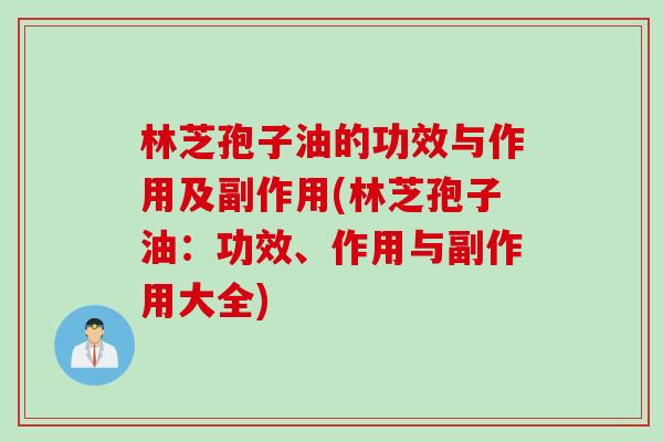 林芝孢子油的功效与作用及副作用(林芝孢子油：功效、作用与副作用大全)