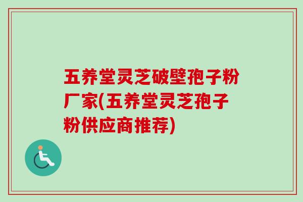 五养堂灵芝破壁孢子粉厂家(五养堂灵芝孢子粉供应商推荐) 五养堂灵芝破壁孢子粉厂家(五养堂灵芝孢子粉供应商推荐)