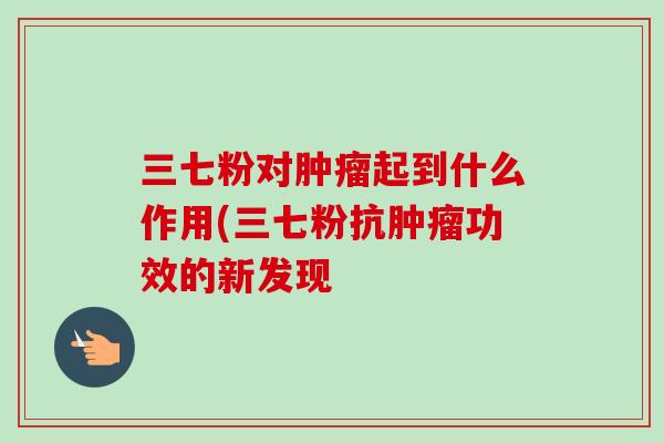 三七粉对肿瘤起到什么作用(三七粉抗肿瘤功效的新发现