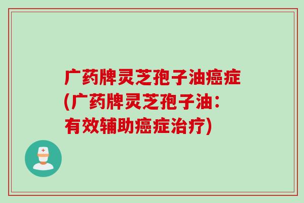 广药牌灵芝孢子油癌症(广药牌灵芝孢子油：有效辅助癌症治疗)